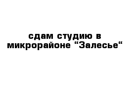 сдам студию в микрорайоне “Залесье“